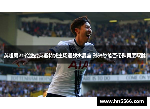 英超第21轮激战莱斯特城主场迎战水晶宫 孙兴慜能否带队再度取胜